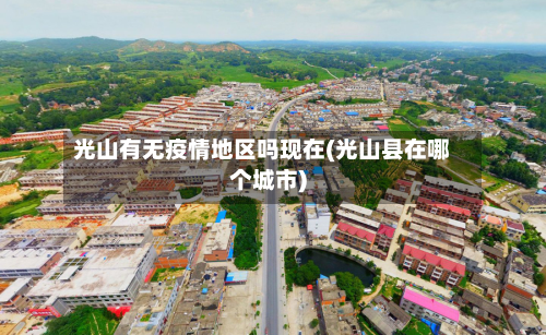 光山有无疫情地区吗现在(光山县在哪个城市)-第1张图片