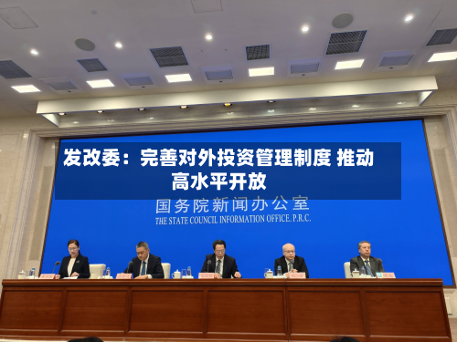 发改委：完善对外投资管理制度 推动高水平开放-第2张图片