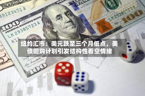 纽约汇市：美元跌至三个月低点，美债回购计划引发结构性看空情绪-第2张图片