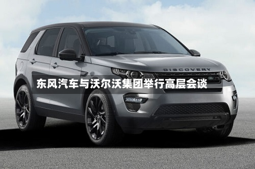东风汽车与沃尔沃集团举行高层会谈-第1张图片