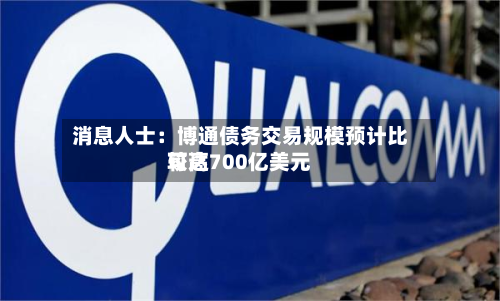 消息人士:博通债务交易规模预计比较高
可达700亿美元-第1张图片