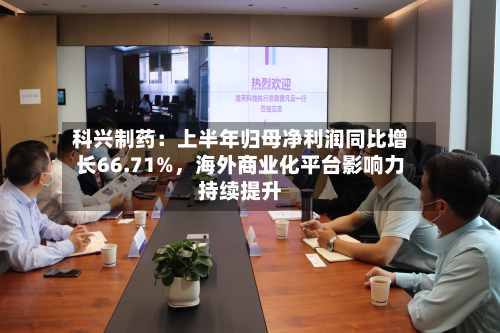 科兴制药：上半年归母净利润同比增长66.71%	，海外商业化平台影响力持续提升-第2张图片