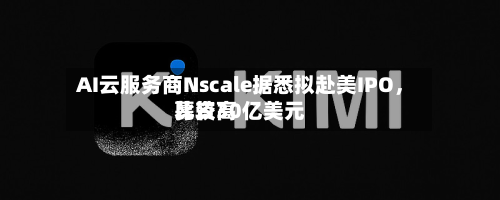 AI云服务商Nscale据悉拟赴美IPO，比较高募资30亿美元-第2张图片