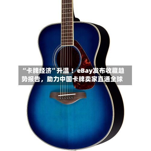 “卡牌经济	”升温 ！eBay发布收藏趋势报告	，助力中国卡牌卖家直通全球-第2张图片