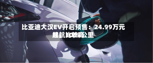 比亚迪大汉EV开启预售：24.99万元起，比较高续航1008公里-第3张图片