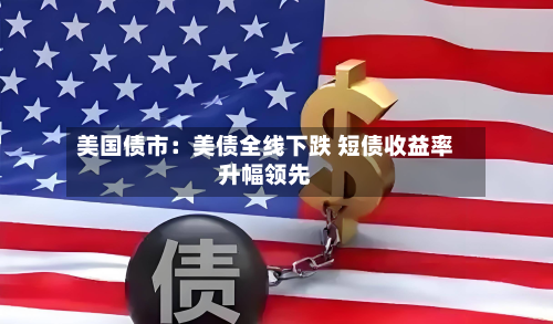 美国债市:美债全线下跌 短债收益率升幅领先-第1张图片