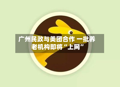 广州民政与美团合作 一批养老机构即将“上网”-第2张图片