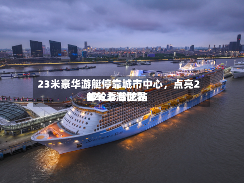 23米豪华游艇停靠城市中心	，点亮2026上海世界邮轮季普陀站-第1张图片