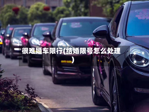 很难婚车限行(结婚限号怎么处理)-第1张图片