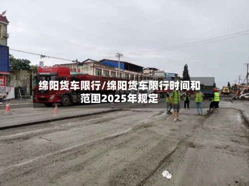 绵阳货车限行/绵阳货车限行时间和范围2025年规定-第1张图片