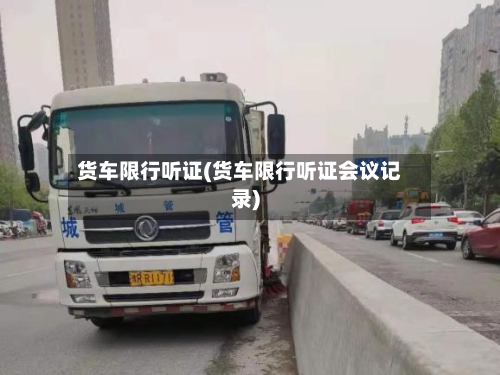 货车限行听证(货车限行听证会议记录)-第1张图片