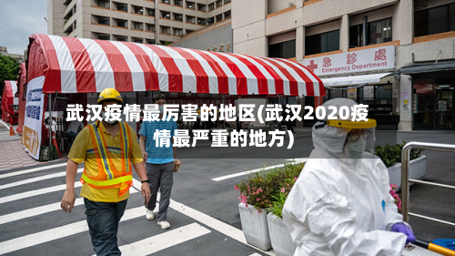 武汉疫情最厉害的地区(武汉2020疫情最严重的地方)-第1张图片
