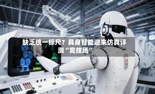 缺乏统一标尺？具身智能迎来仿真评测“竞技场”-第3张图片