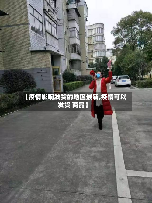 【疫情影响发货的地区最新,疫情可以发货 商品】-第1张图片