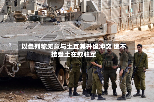 以色列称无意与土耳其升级冲突 绝不接受土在叙驻军-第1张图片