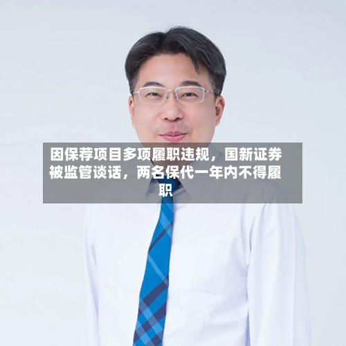 因保荐项目多项履职违规	，国新证券被监管谈话，两名保代一年内不得履职-第2张图片