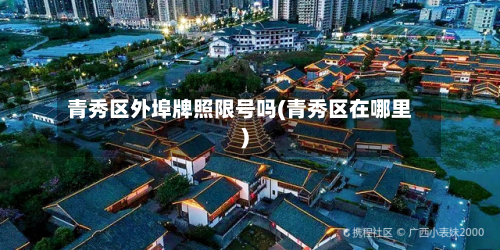青秀区外埠牌照限号吗(青秀区在哪里)-第1张图片