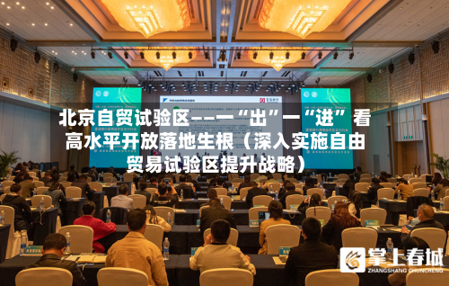 北京自贸试验区——一“出”一“进	” 看高水平开放落地生根（深入实施自由贸易试验区提升战略）-第2张图片