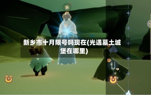 新乡市十月限号吗现在(光遇墓土城堡在哪里)-第1张图片
