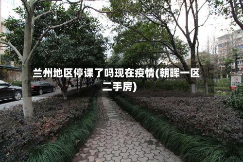 兰州地区停课了吗现在疫情(朝晖一区二手房)-第1张图片
