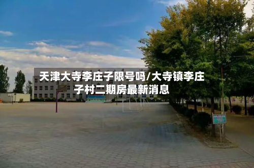 天津大寺李庄子限号吗/大寺镇李庄子村二期房最新消息-第1张图片