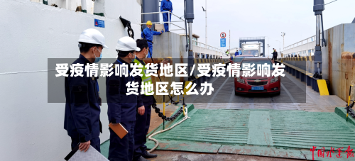 受疫情影响发货地区/受疫情影响发货地区怎么办-第1张图片