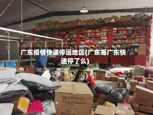 广东疫情快递停运地区(广东寄广东快递停了么)-第1张图片