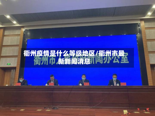 衢州疫情是什么等级地区/衢州市最新新闻消息-第1张图片