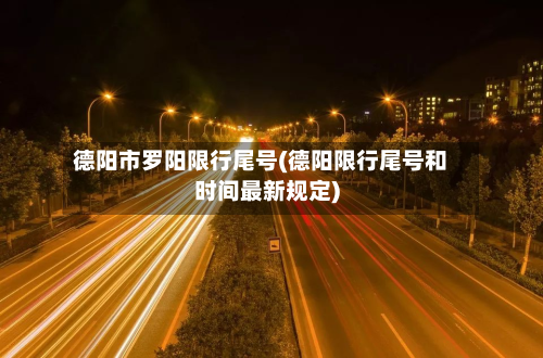 德阳市罗阳限行尾号(德阳限行尾号和时间最新规定)-第1张图片