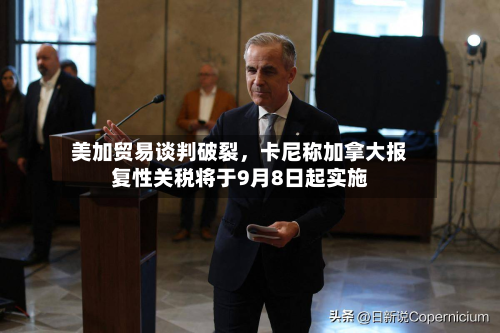 美加贸易谈判破裂	，卡尼称加拿大报复性关税将于9月8日起实施-第2张图片