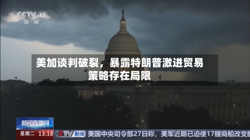 美加谈判破裂，暴露特朗普激进贸易策略存在局限-第2张图片