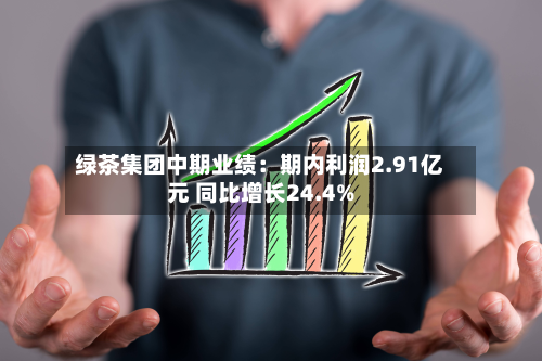绿茶集团中期业绩:期内利润2.91亿元 同比增长24.4%-第1张图片