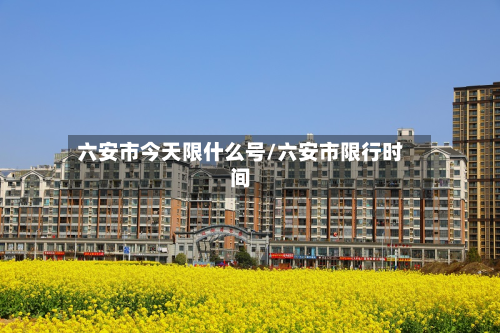 六安市今天限什么号/六安市限行时间-第1张图片