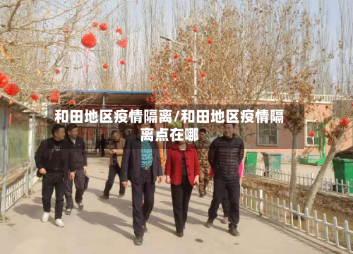 和田地区疫情隔离/和田地区疫情隔离点在哪-第1张图片