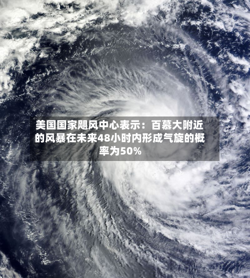 美国国家飓风中心表示:百慕大附近的风暴在未来48小时内形成气旋的概率为50%-第2张图片