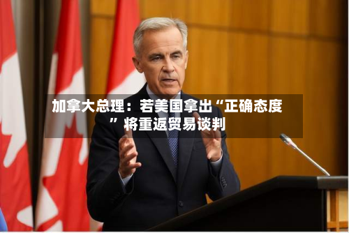 加拿大总理：若美国拿出“正确态度” 将重返贸易谈判-第2张图片