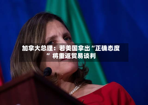 加拿大总理：若美国拿出“正确态度” 将重返贸易谈判-第3张图片