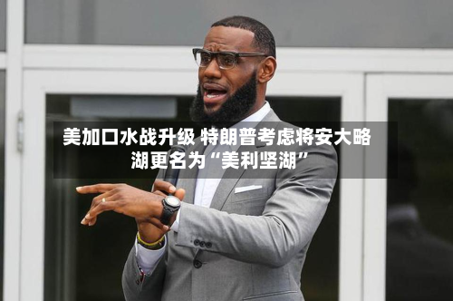 美加口水战升级 特朗普考虑将安大略湖更名为“美利坚湖	”-第3张图片