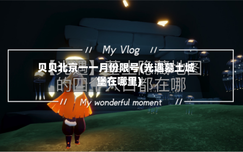 贝贝北京一一月份限号(光遇墓土城堡在哪里)-第1张图片