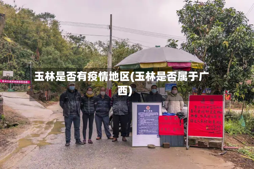 玉林是否有疫情地区(玉林是否属于广西)-第1张图片