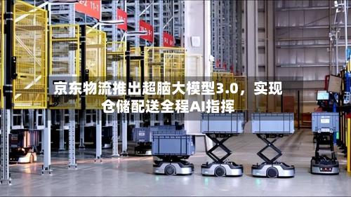 京东物流推出超脑大模型3.0，实现仓储配送全程AI指挥-第3张图片