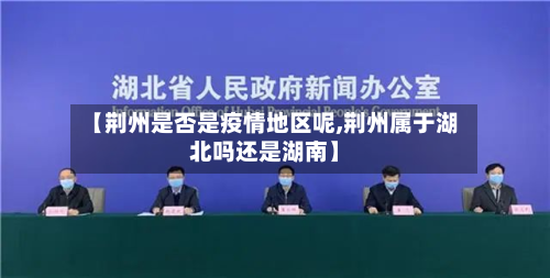 【荆州是否是疫情地区呢,荆州属于湖北吗还是湖南】-第1张图片