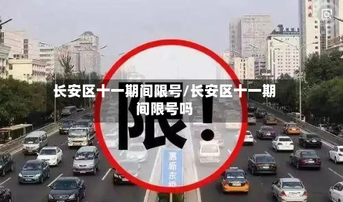 长安区十一期间限号/长安区十一期间限号吗-第1张图片