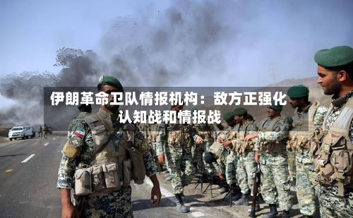 伊朗革命卫队情报机构:敌方正强化认知战和情报战-第1张图片