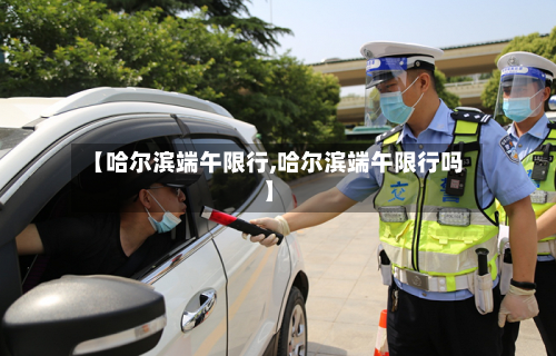 【哈尔滨端午限行,哈尔滨端午限行吗】-第1张图片
