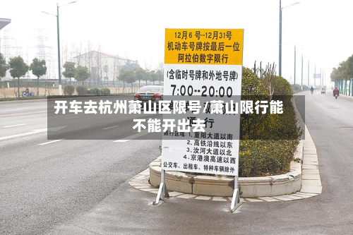 开车去杭州萧山区限号/萧山限行能不能开出去-第1张图片
