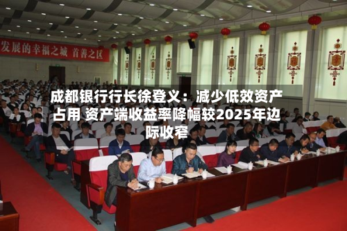 成都银行行长徐登义:减少低效资产占用 资产端收益率降幅较2025年边际收窄-第2张图片