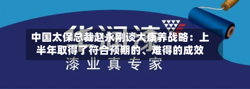 中国太保总裁赵永刚谈大康养战略：上半年取得了符合预期的、难得的成效-第2张图片