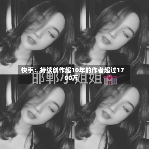 快手:持续创作超10年的作者超过1700万-第1张图片