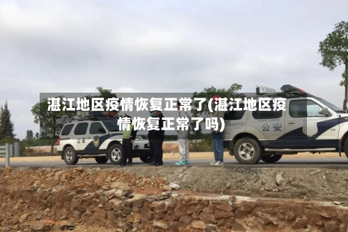 湛江地区疫情恢复正常了(湛江地区疫情恢复正常了吗)-第1张图片